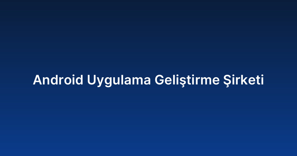 Android Uygulama Geliştirme Şirketi