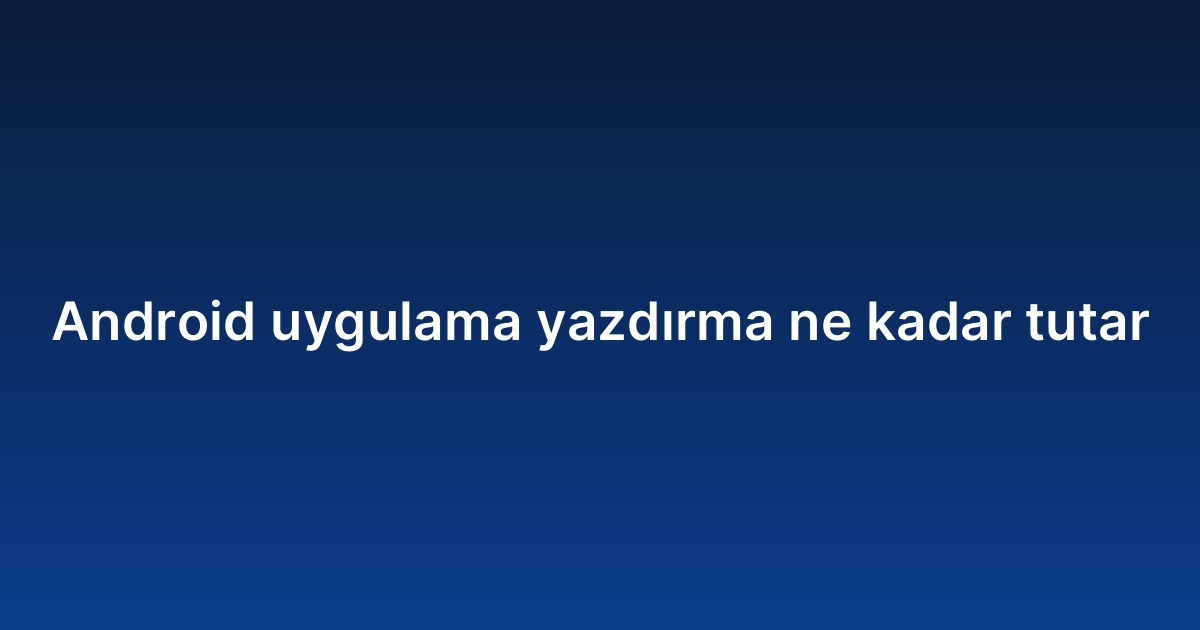Android uygulama yazdırma ne kadar tutar