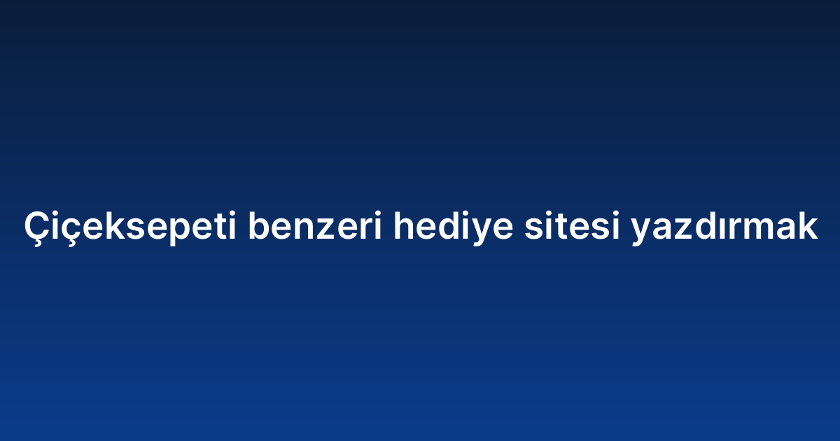 Çiçeksepeti benzeri hediye sitesi yazdırmak