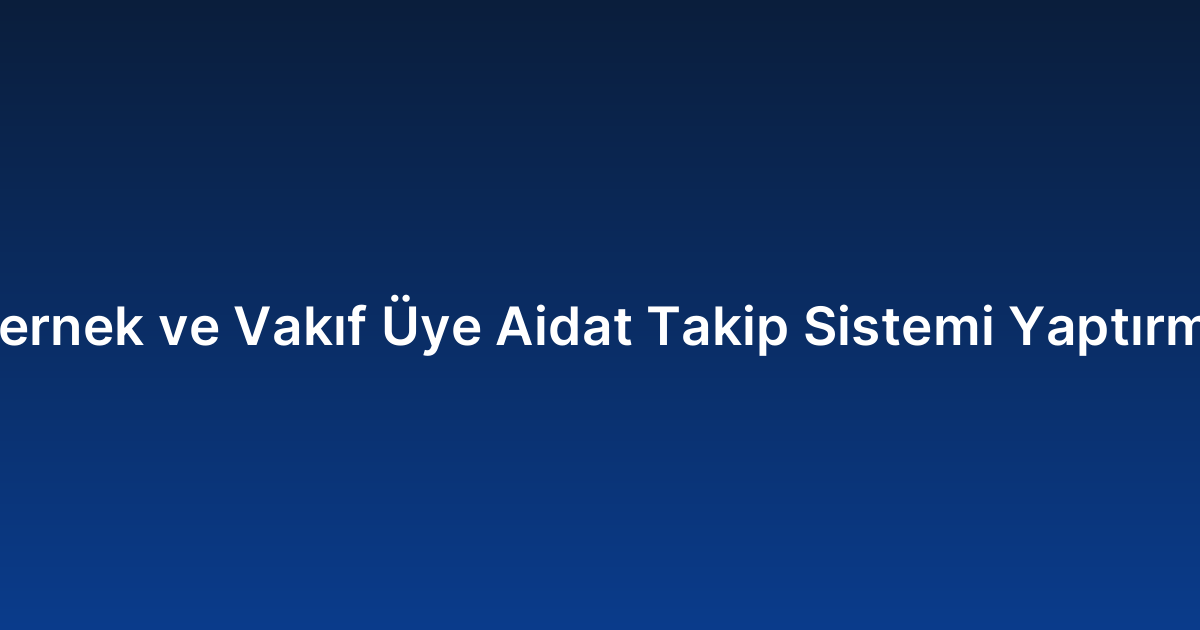 Dernek ve Vakıf Üye Aidat Takip Sistemi Yaptırma