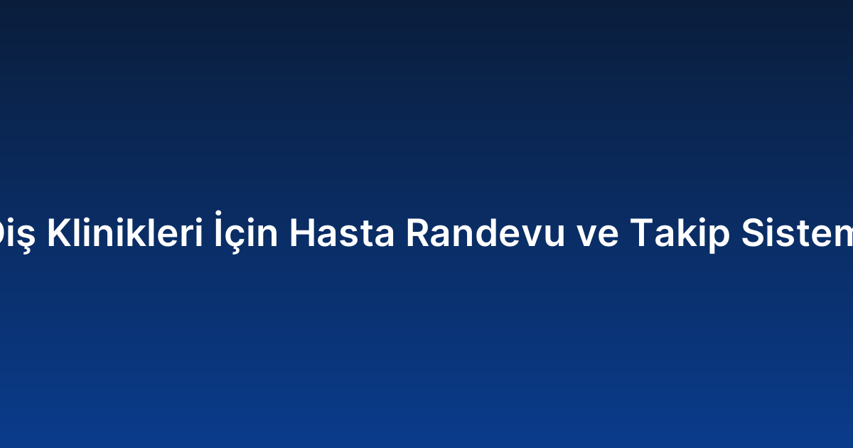 Diş Klinikleri İçin Hasta Randevu ve Takip Sistemi