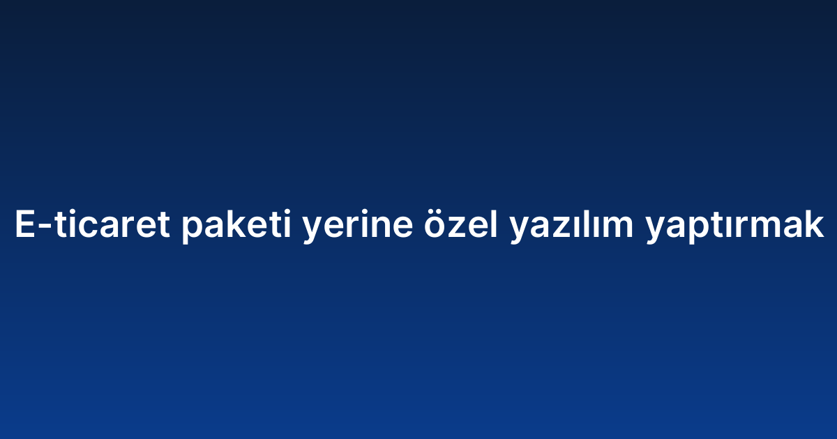 E-ticaret paketi yerine özel yazılım yaptırmak