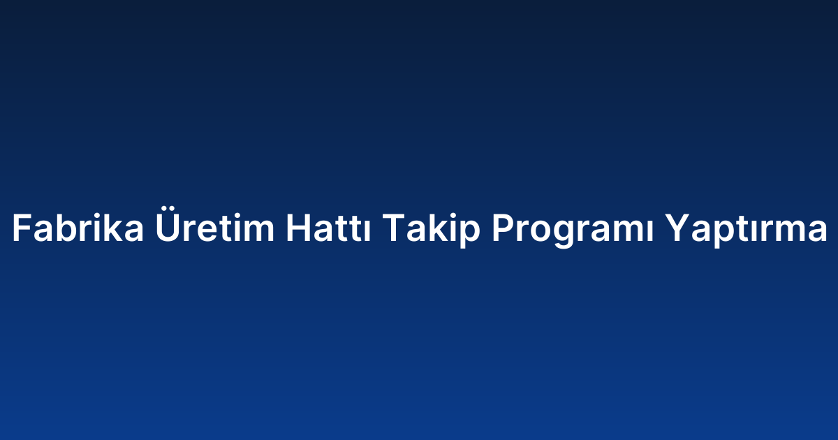Fabrika Üretim Hattı Takip Programı Yaptırma