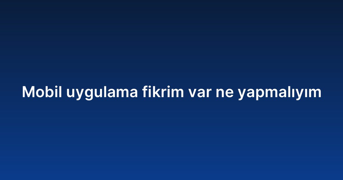 Mobil uygulama fikrim var ne yapmalıyım