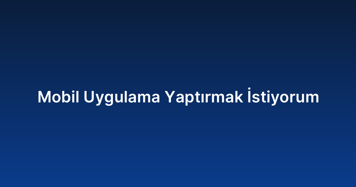 Mobil Uygulama Yaptırmak İstiyorum