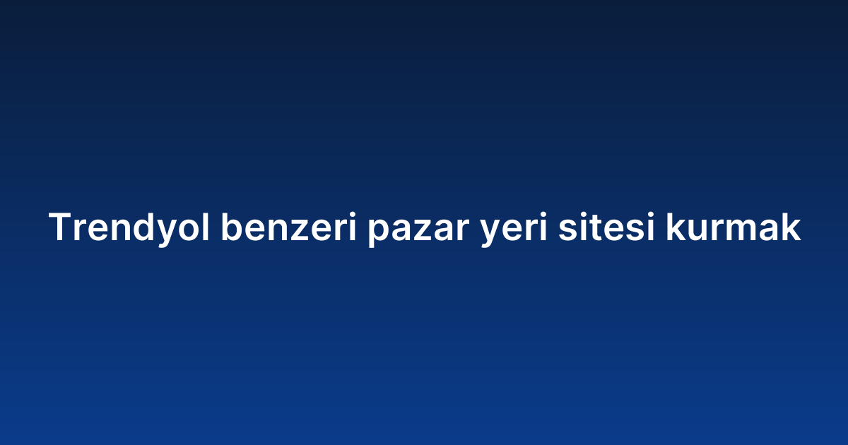 Trendyol benzeri pazar yeri sitesi kurmak
