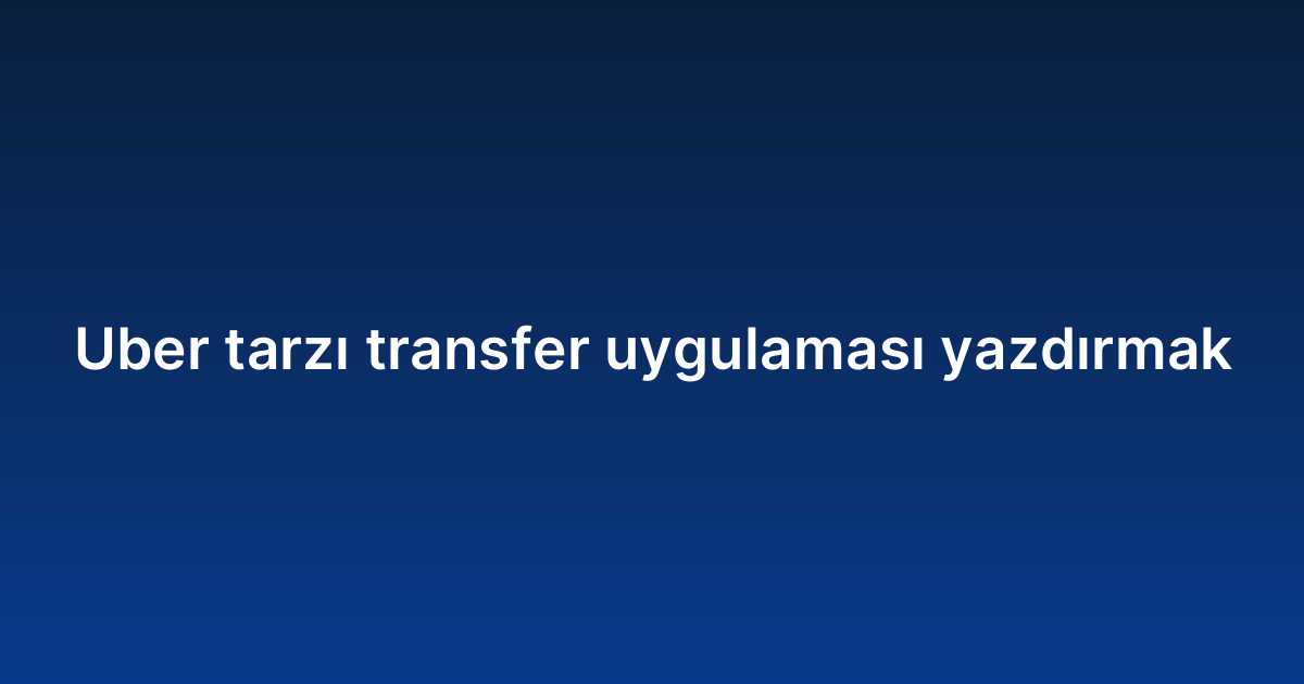 Uber tarzı transfer uygulaması yazdırmak