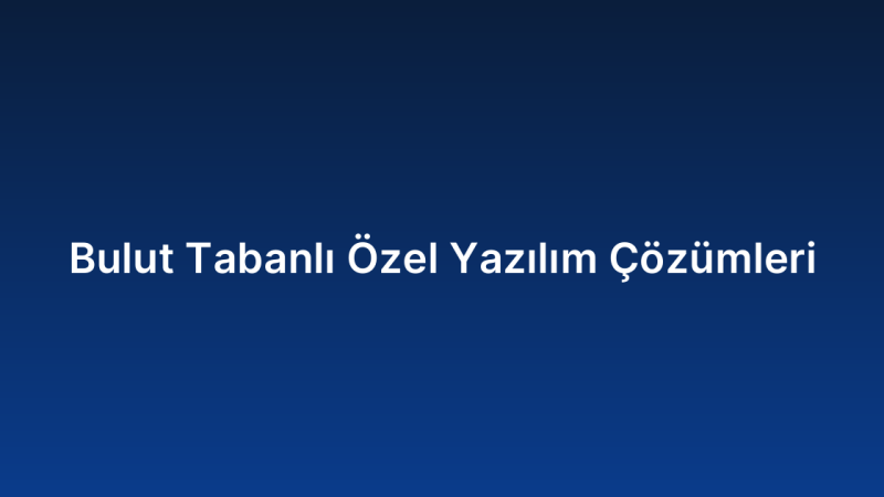 Bulut Tabanlı Özel Yazılım Çözümleri