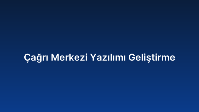 Çağrı Merkezi Yazılımı Geliştirme