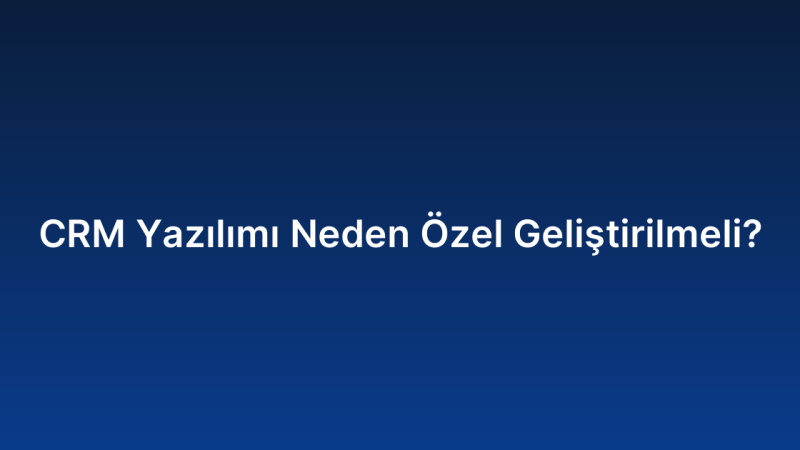 CRM Yazılımı Neden Özel Geliştirilmeli?