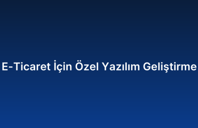E-Ticaret İçin Özel Yazılım Geliştirme