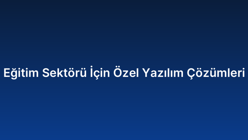 Eğitim Sektörü İçin Özel Yazılım Çözümleri