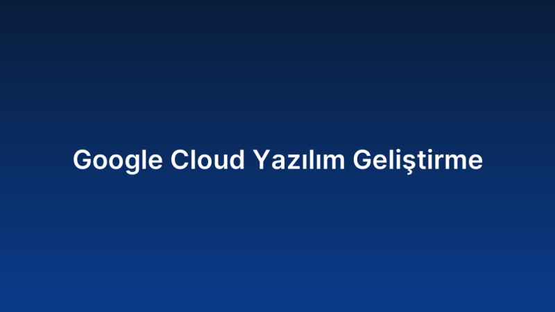 Google Cloud Yazılım Geliştirme