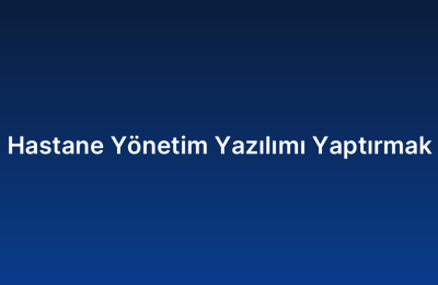 Hastane Yönetim Yazılımı Yaptırmak