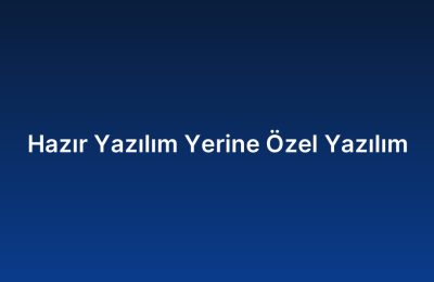 Hazır Yazılım Yerine Özel Yazılım