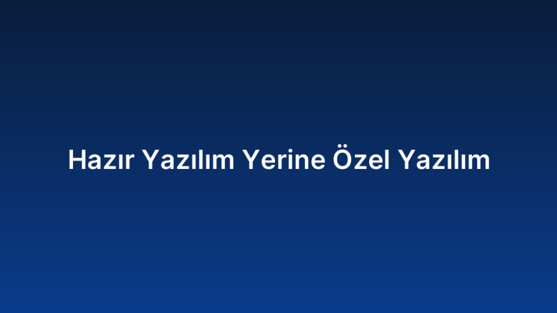 Hazır Yazılım Yerine Özel Yazılım