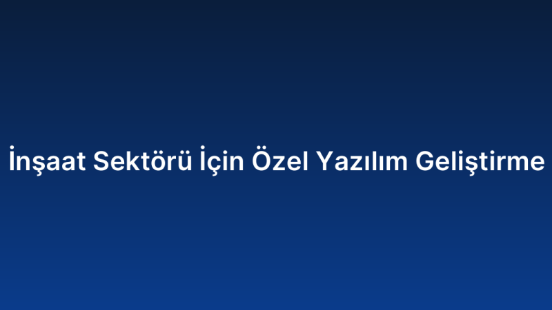 İnşaat Sektörü İçin Özel Yazılım Geliştirme