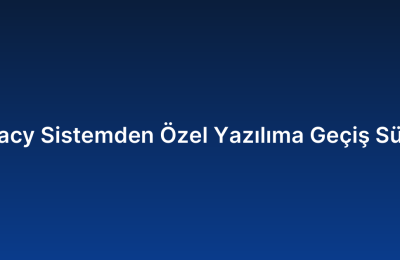 Legacy Sistemden Özel Yazılıma Geçiş Süreci