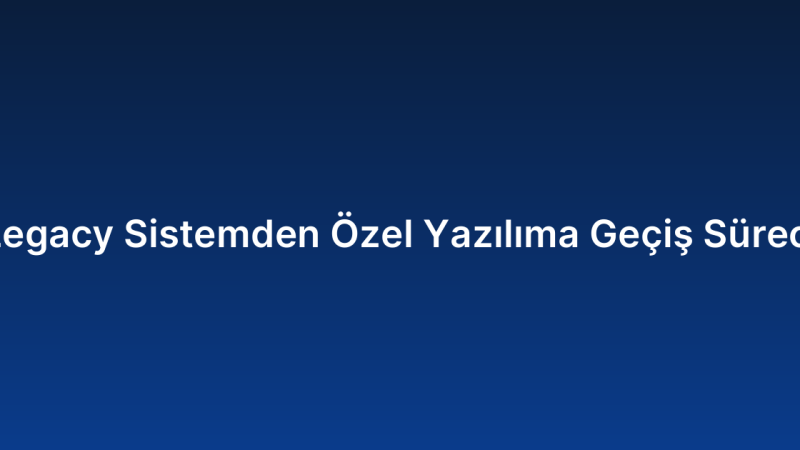 Legacy Sistemden Özel Yazılıma Geçiş Süreci