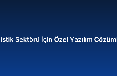 Lojistik Sektörü İçin Özel Yazılım Çözümleri