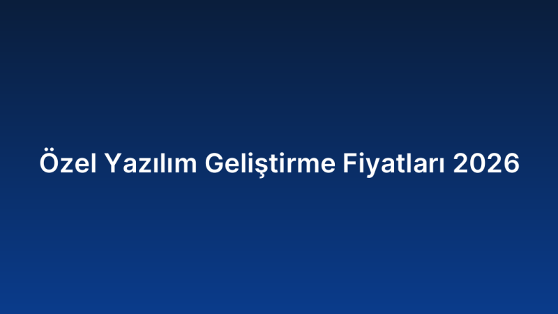 Özel Yazılım Geliştirme Fiyatları 2026