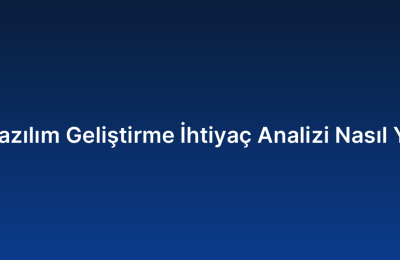 Özel Yazılım Geliştirme İhtiyaç Analizi Nasıl Yapılır?