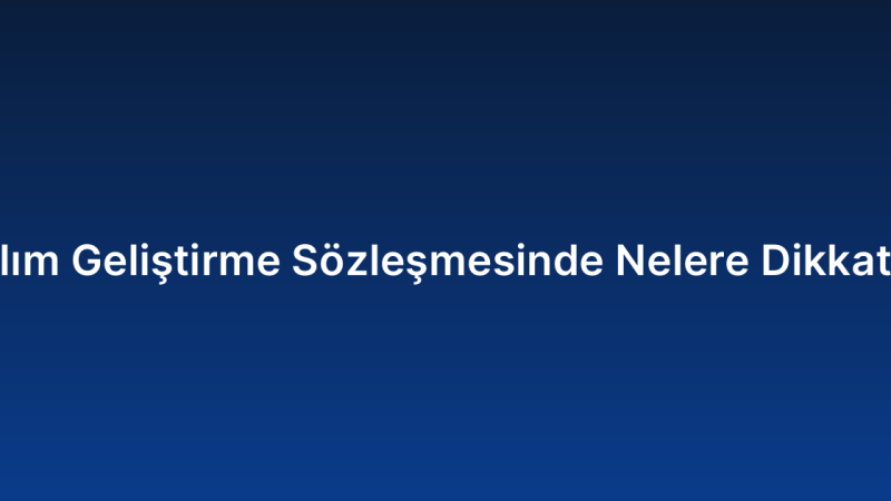 Özel Yazılım Geliştirme Sözleşmesinde Nelere Dikkat Edilmeli?