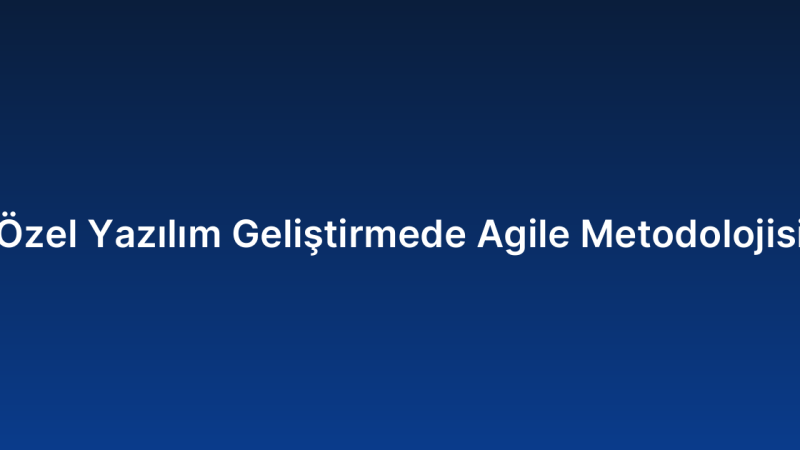 Özel Yazılım Geliştirmede Agile Metodolojisi