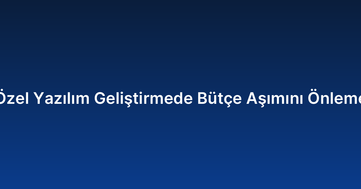 Özel Yazılım Geliştirmede Bütçe Aşımını Önleme