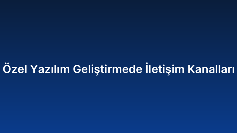 Özel Yazılım Geliştirmede İletişim Kanalları