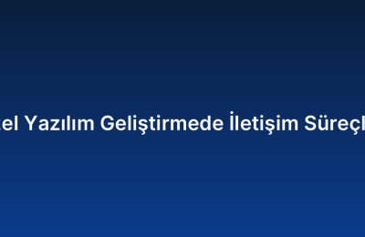 Özel Yazılım Geliştirmede İletişim Süreçleri