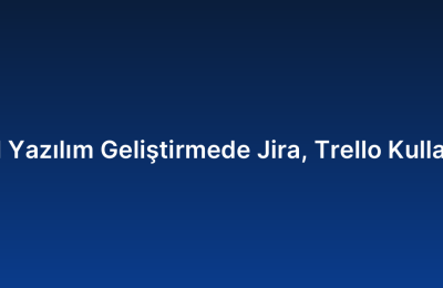 Özel Yazılım Geliştirmede Jira, Trello Kullanımı