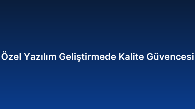 Özel Yazılım Geliştirmede Kalite Güvencesi