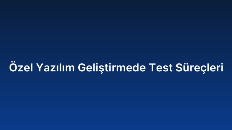 Özel Yazılım Geliştirmede Test Süreçleri