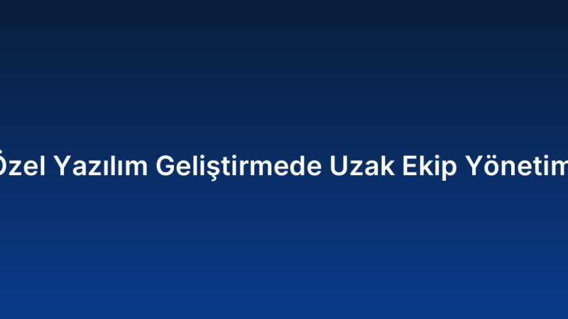 Özel Yazılım Geliştirmede Uzak Ekip Yönetimi