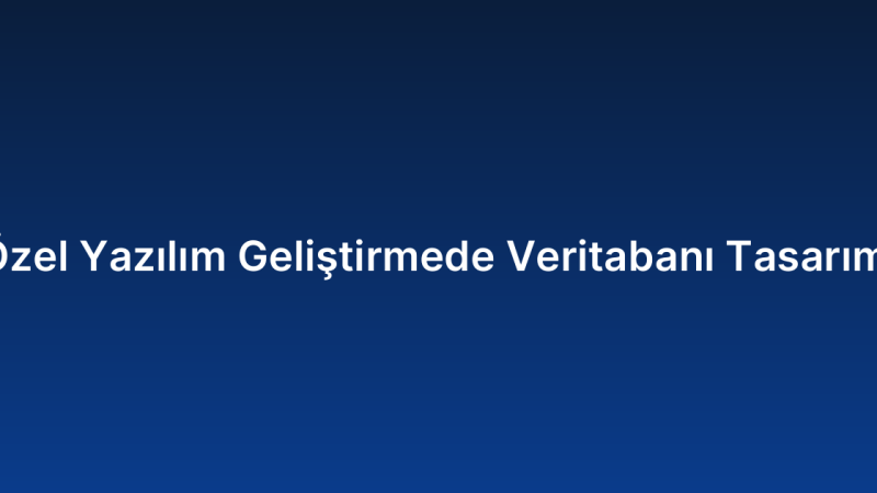 Özel Yazılım Geliştirmede Veritabanı Tasarımı