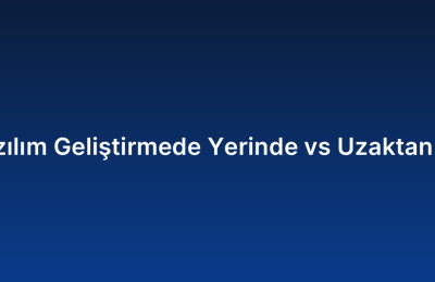 Özel Yazılım Geliştirmede Yerinde vs Uzaktan Çalışma