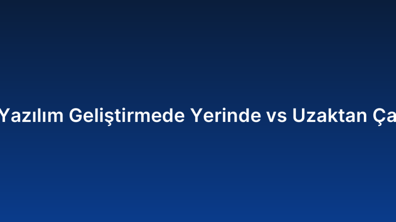 Özel Yazılım Geliştirmede Yerinde vs Uzaktan Çalışma
