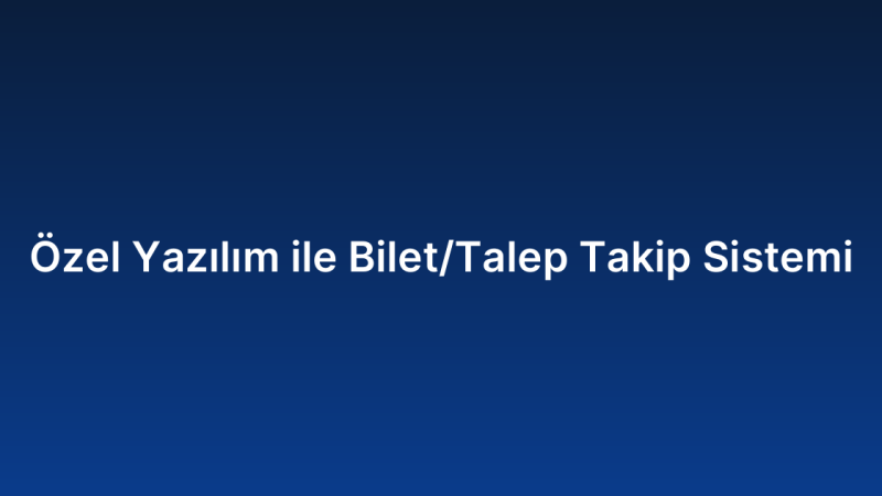 Özel Yazılım ile Bilet/Talep Takip Sistemi