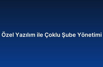 Özel Yazılım ile Çoklu Şube Yönetimi