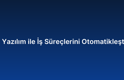 Özel Yazılım ile İş Süreçlerini Otomatikleştirme
