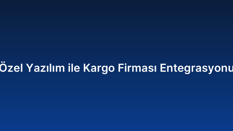 Özel Yazılım ile Kargo Firması Entegrasyonu