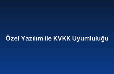 Özel Yazılım ile KVKK Uyumluluğu