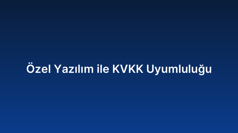 Özel Yazılım ile KVKK Uyumluluğu