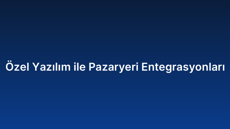 Özel Yazılım ile Pazaryeri Entegrasyonları