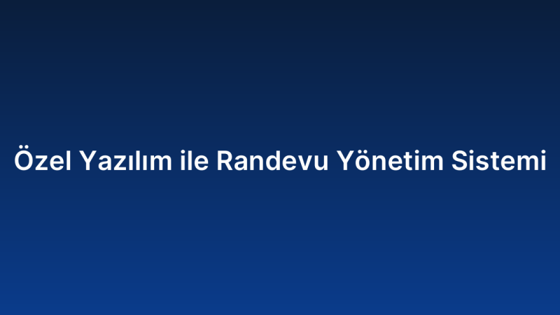 Özel Yazılım ile Randevu Yönetim Sistemi