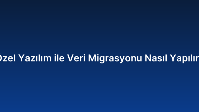 Özel Yazılım ile Veri Migrasyonu Nasıl Yapılır?