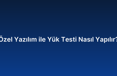 Özel Yazılım ile Yük Testi Nasıl Yapılır?
