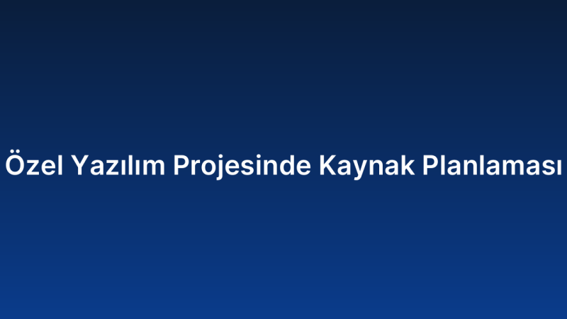 Özel Yazılım Projesinde Kaynak Planlaması