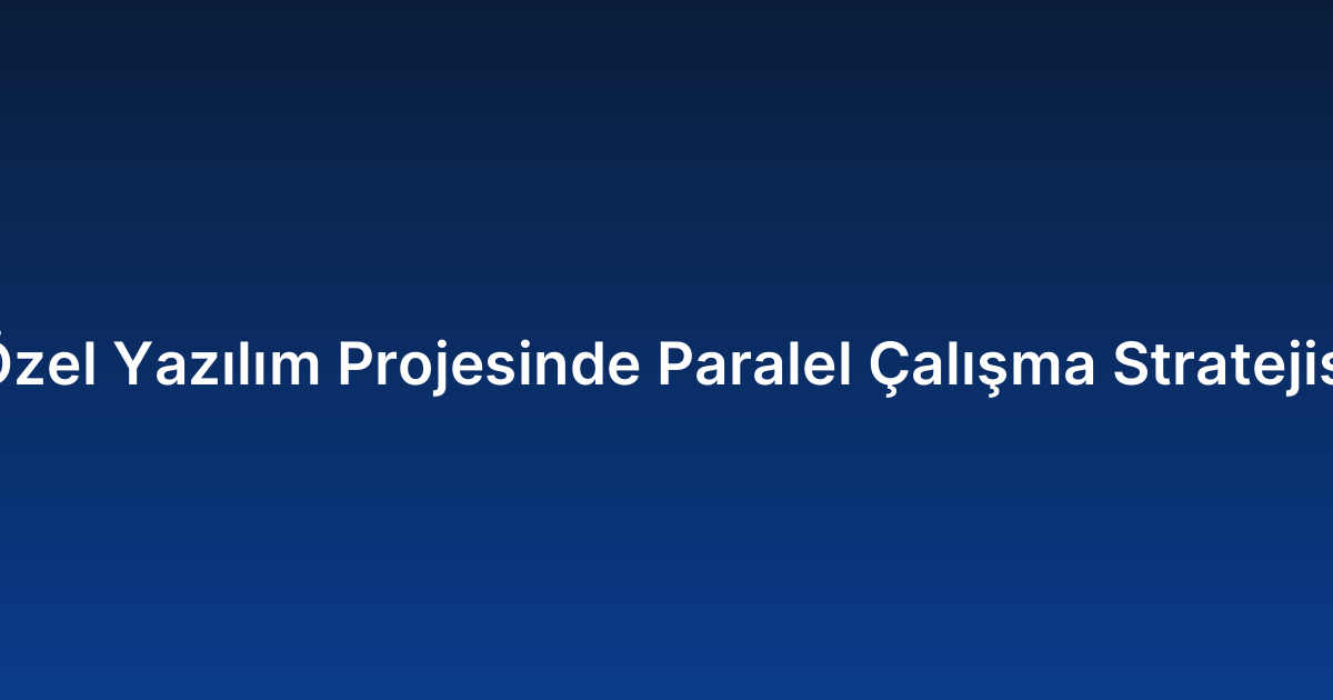 Özel Yazılım Projesinde Paralel Çalışma Stratejisi
